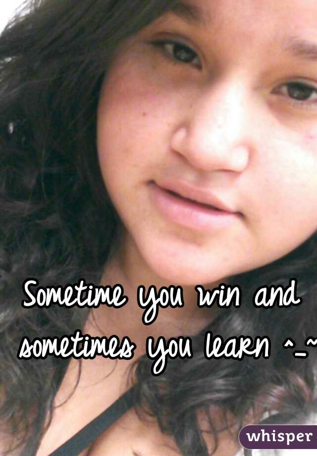 Sometime you win and sometimes you learn ^_~