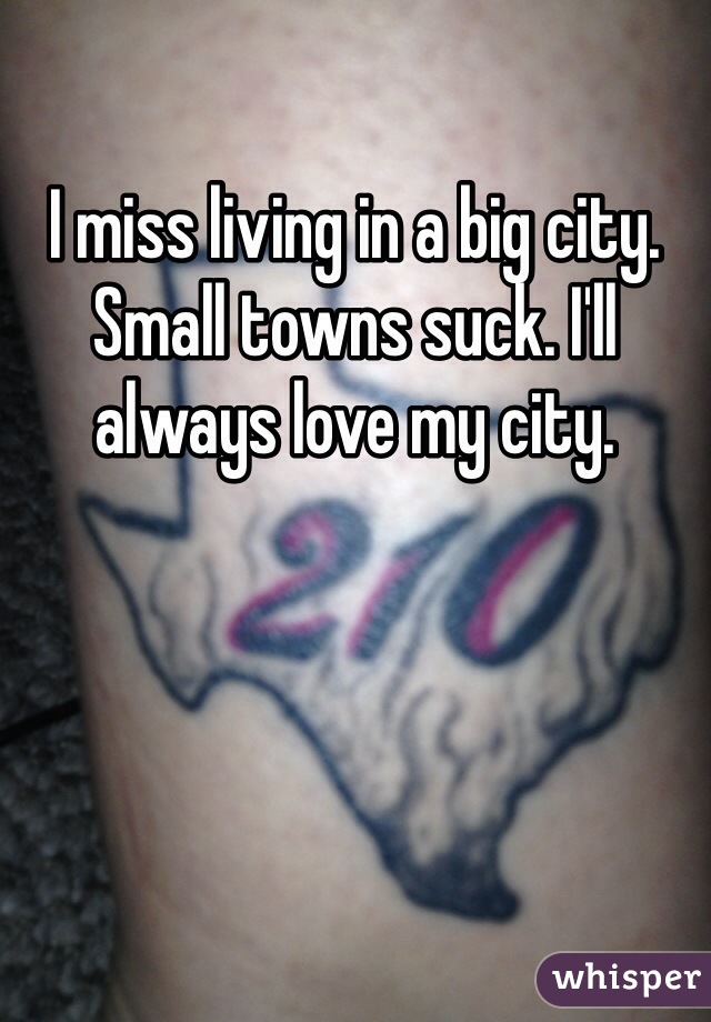 I miss living in a big city. Small towns suck. I'll always love my city. 