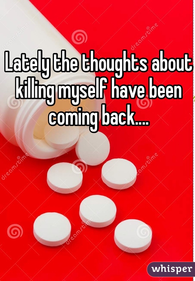 Lately the thoughts about killing myself have been coming back....