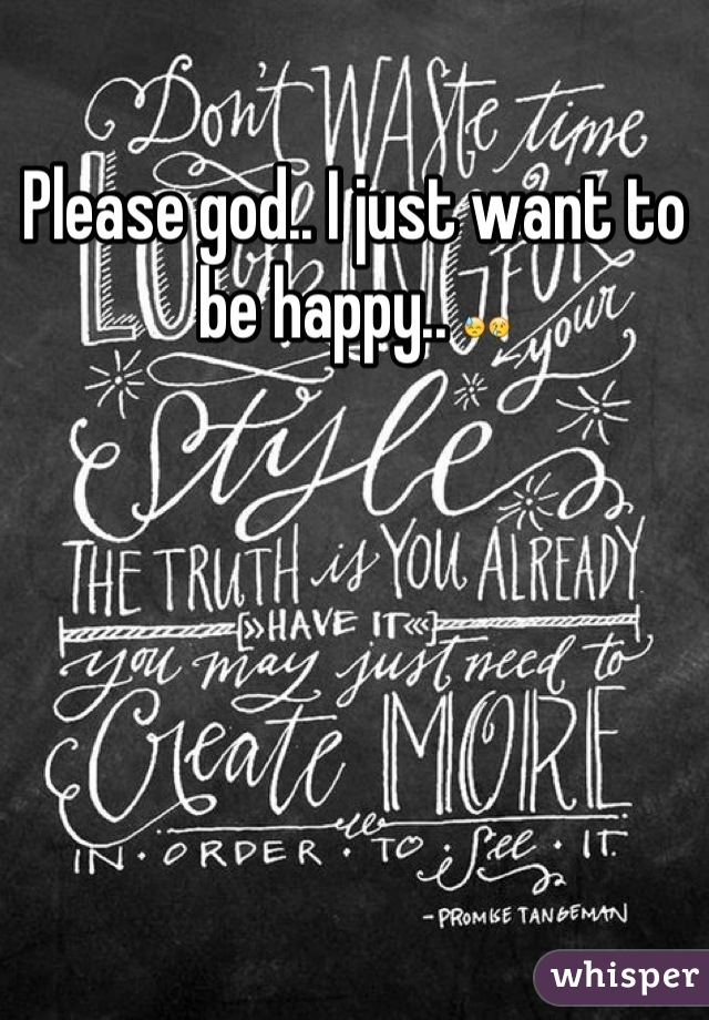 Please god.. I just want to be happy.. 😓😢