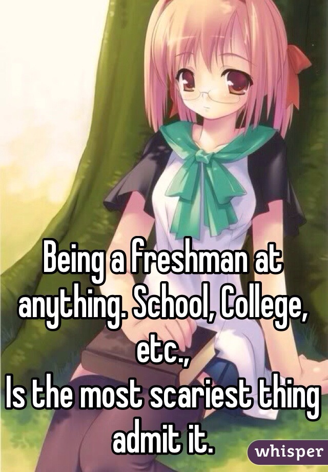 Being a freshman at anything. School, College, etc., 
Is the most scariest thing admit it.