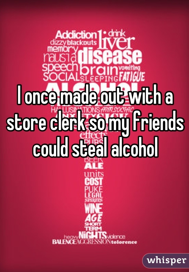 I once made out with a store clerk so my friends could steal alcohol