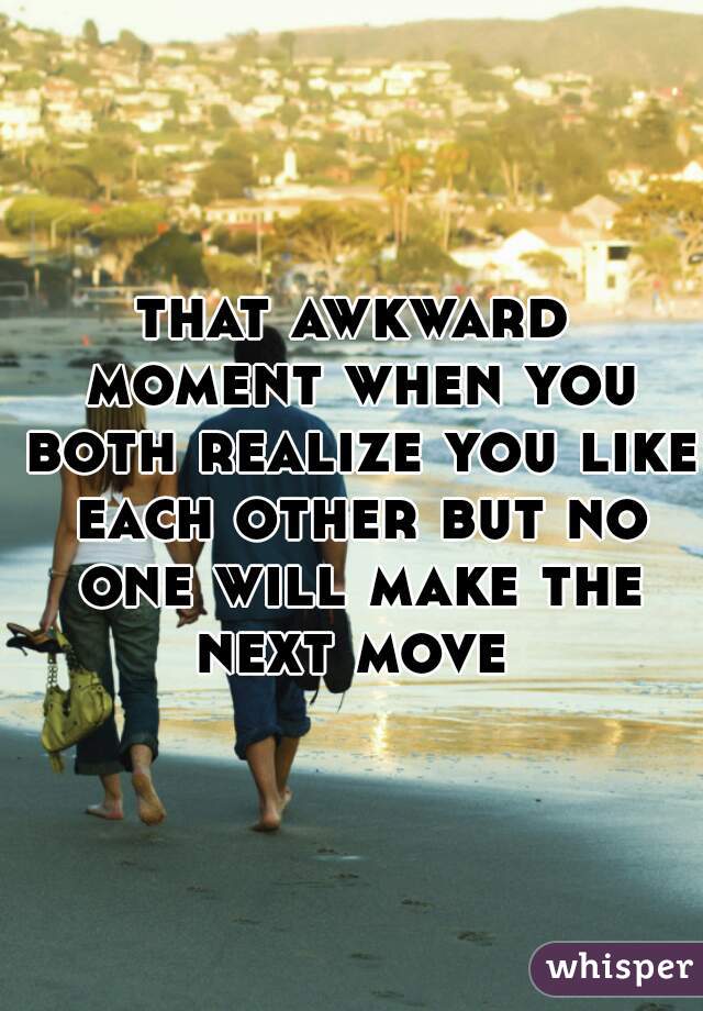 that awkward moment when you both realize you like each other but no one will make the next move 