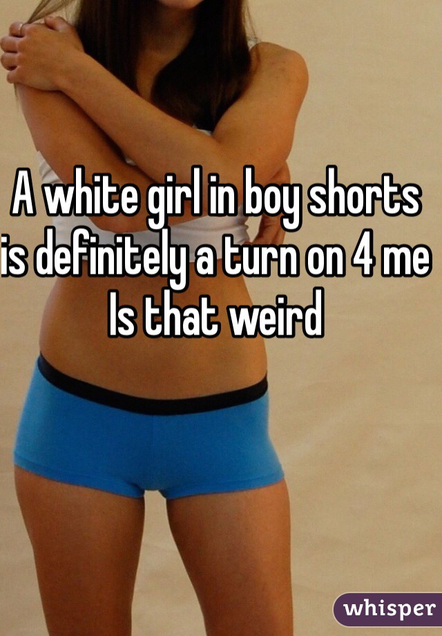 A white girl in boy shorts is definitely a turn on 4 me 
Is that weird 