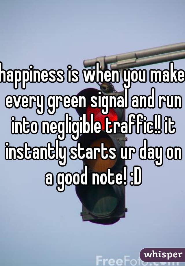 happiness is when you make every green signal and run into negligible traffic!! it instantly starts ur day on a good note! :D