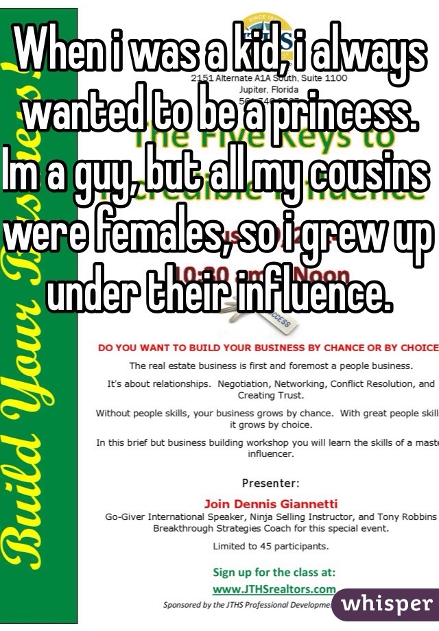 When i was a kid, i always wanted to be a princess. Im a guy, but all my cousins were females, so i grew up under their influence.