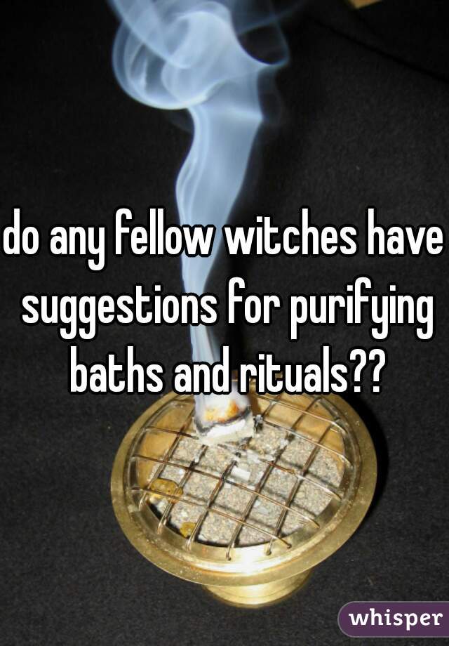 do any fellow witches have suggestions for purifying baths and rituals??