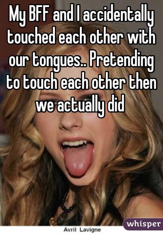 My BFF and I accidentally touched each other with our tongues.. Pretending to touch each other then we actually did 