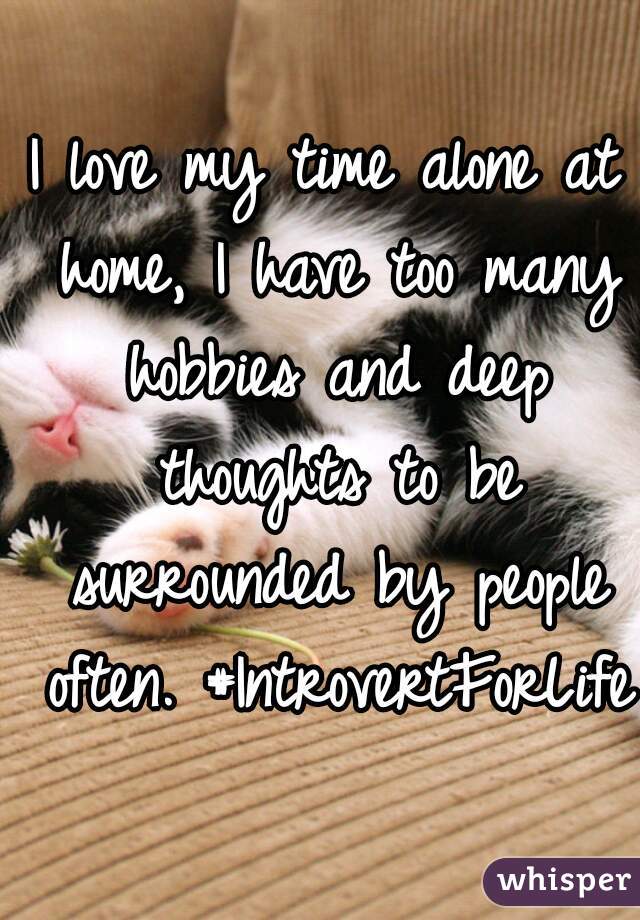 I love my time alone at home, I have too many hobbies and deep thoughts to be surrounded by people often. #IntrovertForLife 