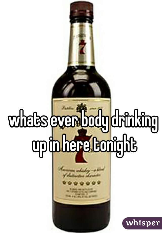 whats ever body drinking up in here tonight