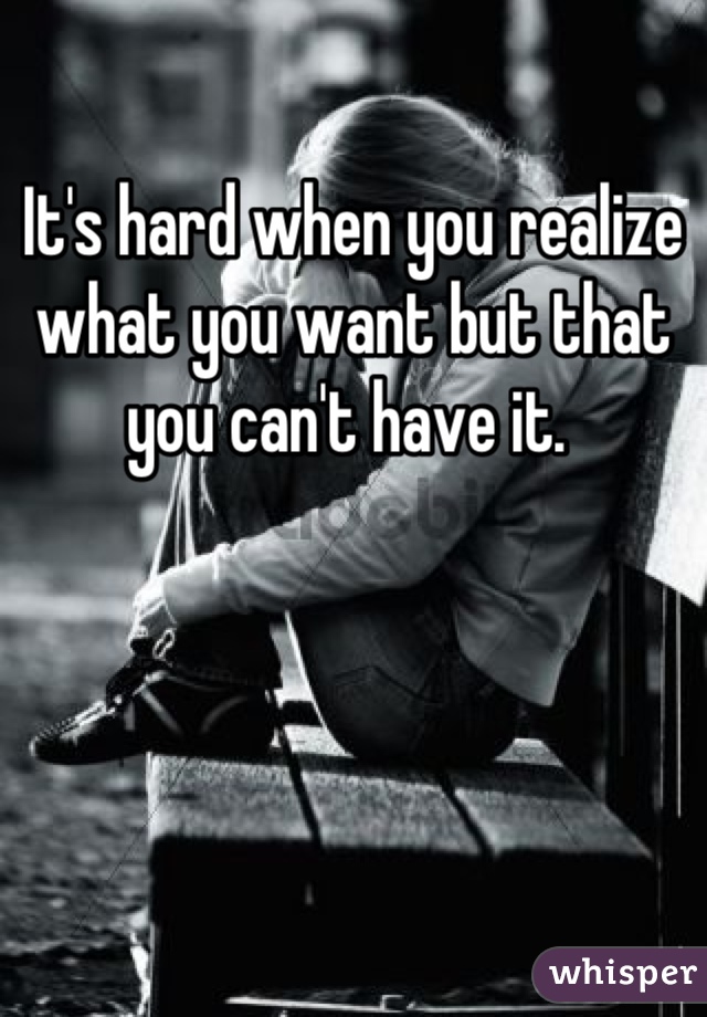 It's hard when you realize what you want but that you can't have it. 