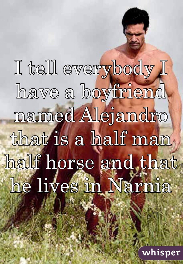 I tell everybody I have a boyfriend named Alejandro that is a half man half horse and that he lives in Narnia