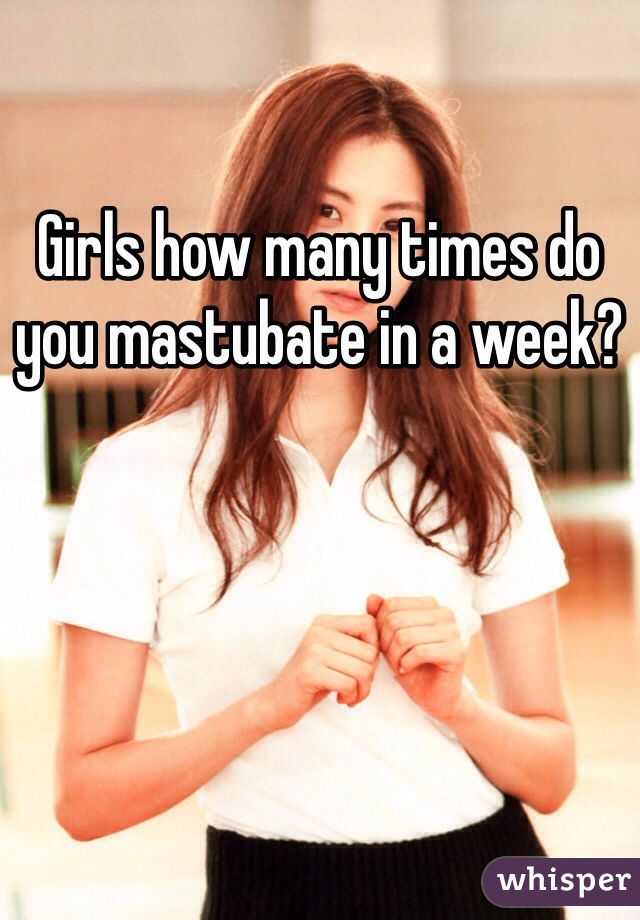 Girls how many times do you mastubate in a week?