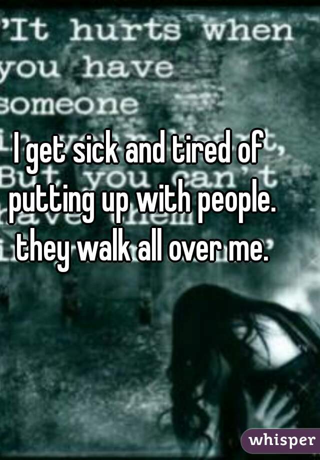 I get sick and tired of putting up with people. they walk all over me.