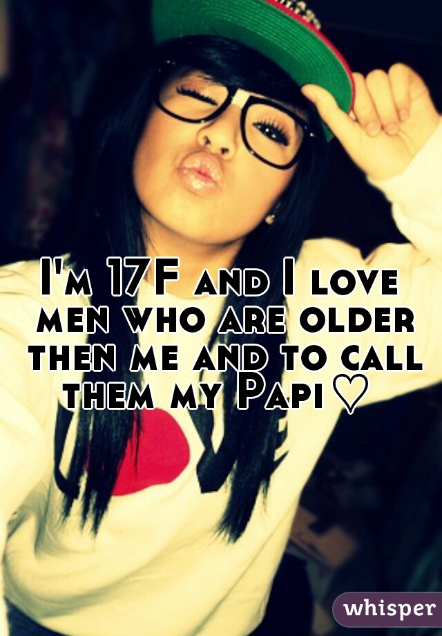 I'm 17F and I love men who are older then me and to call them my Papi♡ 