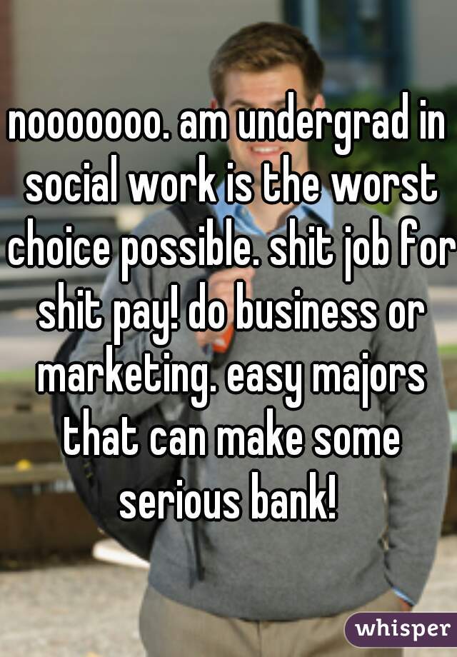 nooooooo. am undergrad in social work is the worst choice possible. shit job for shit pay! do business or marketing. easy majors that can make some serious bank! 