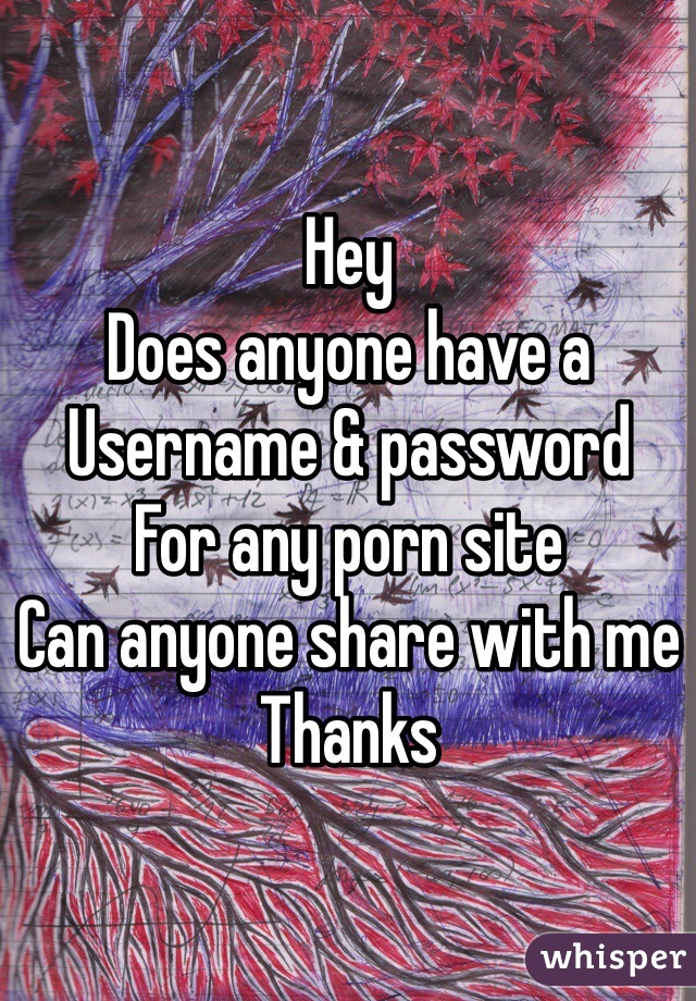 Hey
Does anyone have a
Username & password 
For any porn site
Can anyone share with me
Thanks