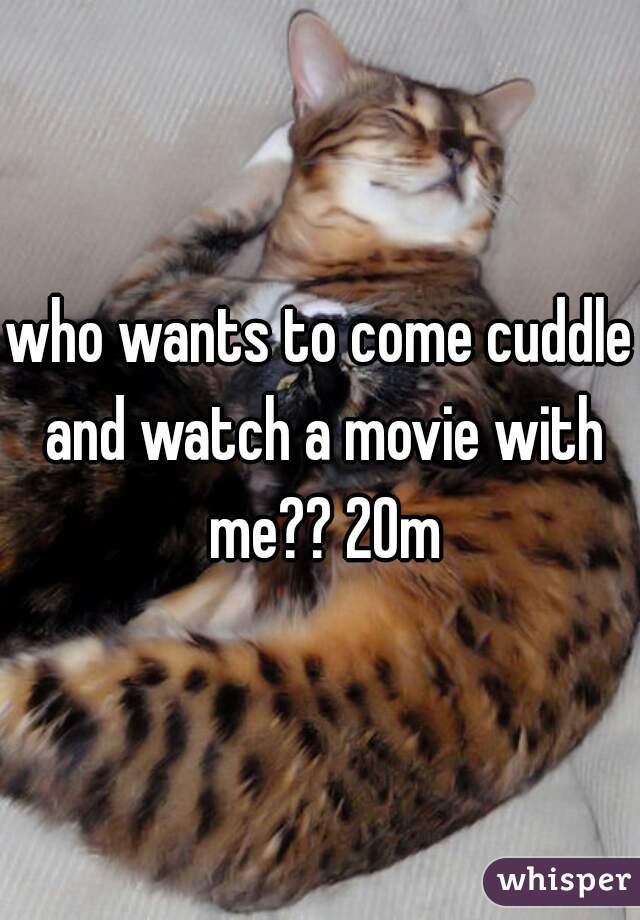 who wants to come cuddle and watch a movie with me?? 20m