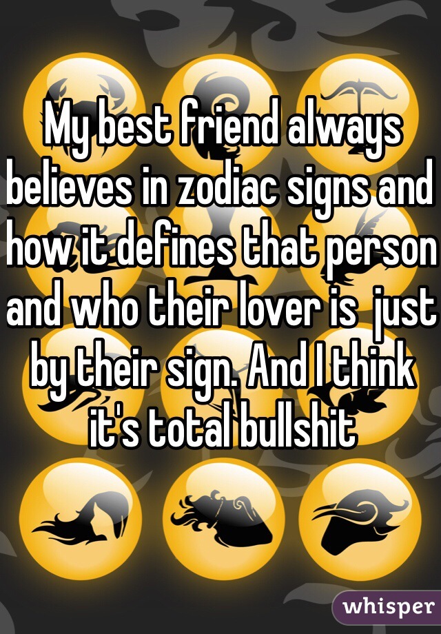 My best friend always believes in zodiac signs and how it defines that person and who their lover is  just by their sign. And I think it's total bullshit 