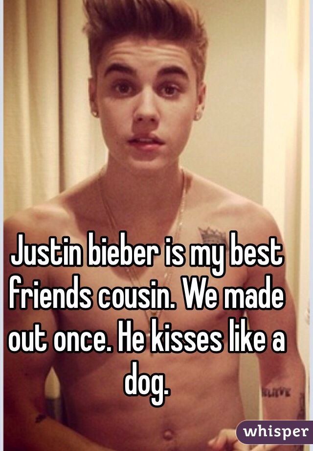 Justin bieber is my best friends cousin. We made out once. He kisses like a dog. 