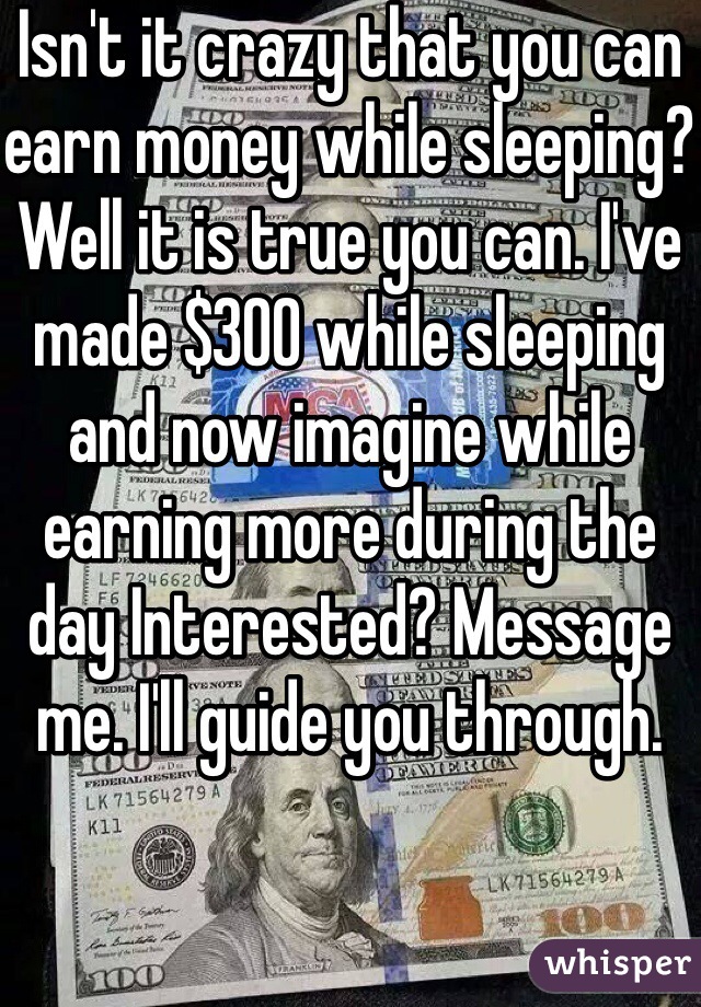 Isn't it crazy that you can earn money while sleeping? Well it is true you can. I've made $300 while sleeping and now imagine while earning more during the day Interested? Message me. I'll guide you through. 