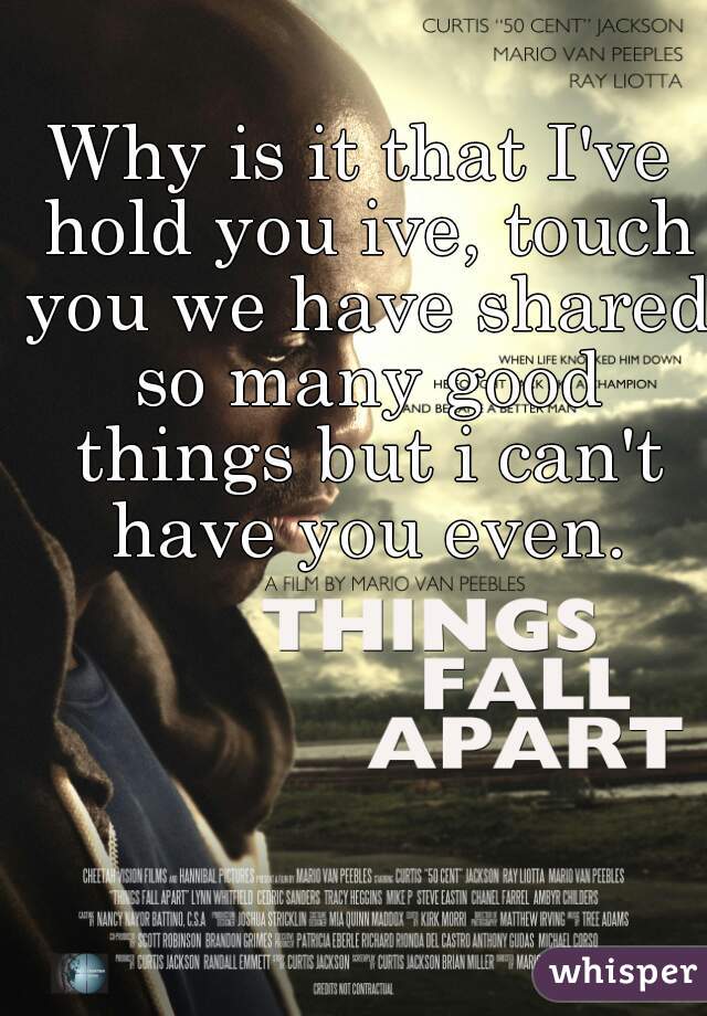 Why is it that I've hold you ive, touch you we have shared so many good things but i can't have you even.