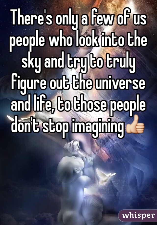 There's only a few of us people who look into the sky and try to truly figure out the universe and life, to those people don't stop imagining👍