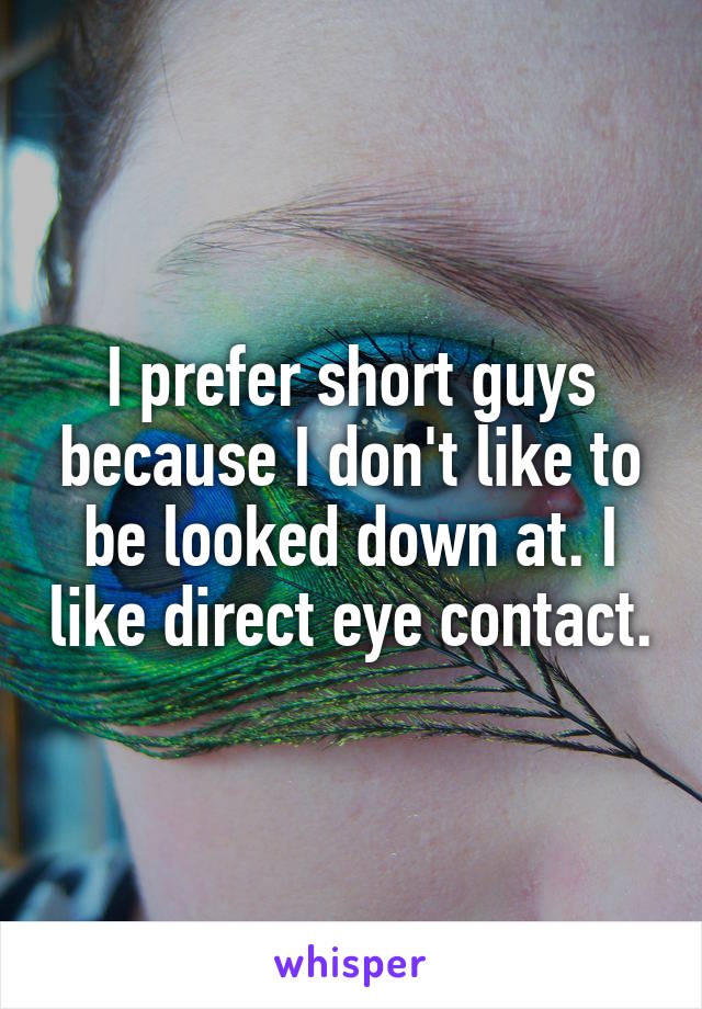 I prefer short guys because I don't like to be looked down at. I like direct eye contact.