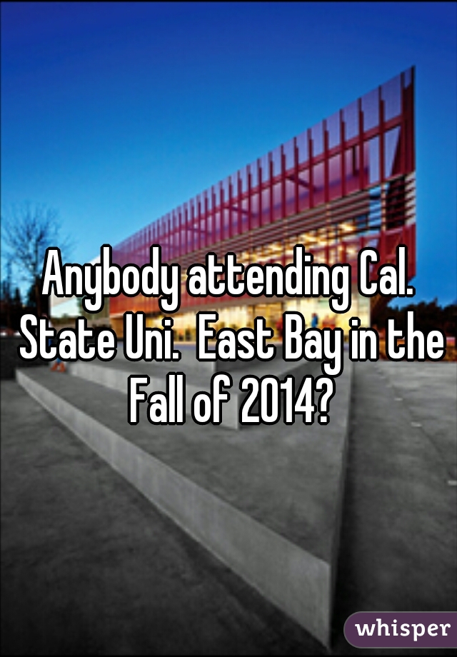 Anybody attending Cal. State Uni.  East Bay in the Fall of 2014?