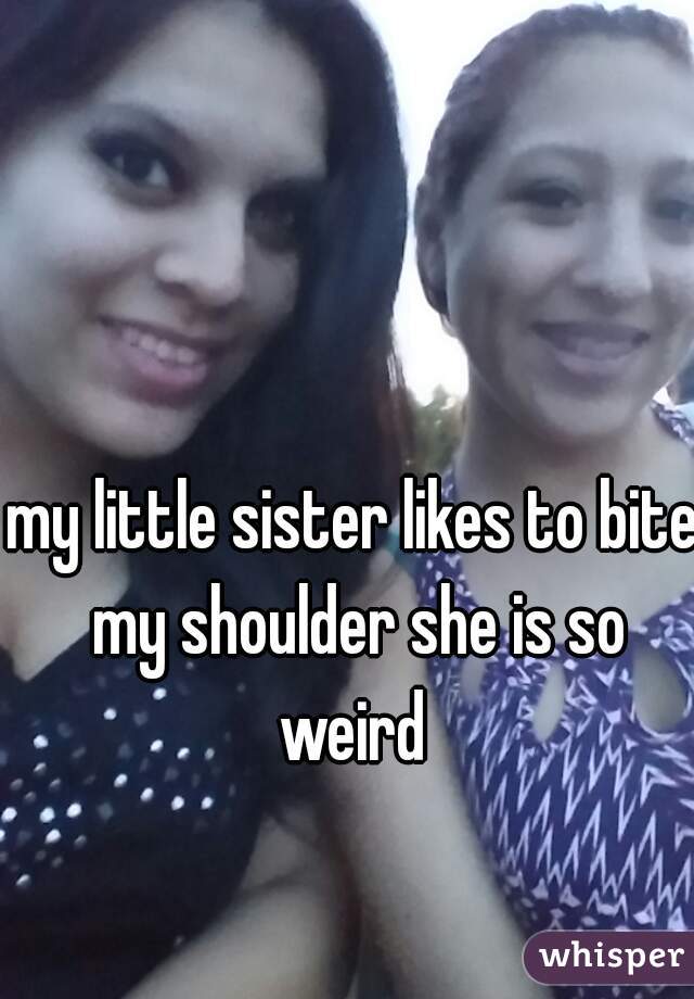 my little sister likes to bite my shoulder she is so weird 