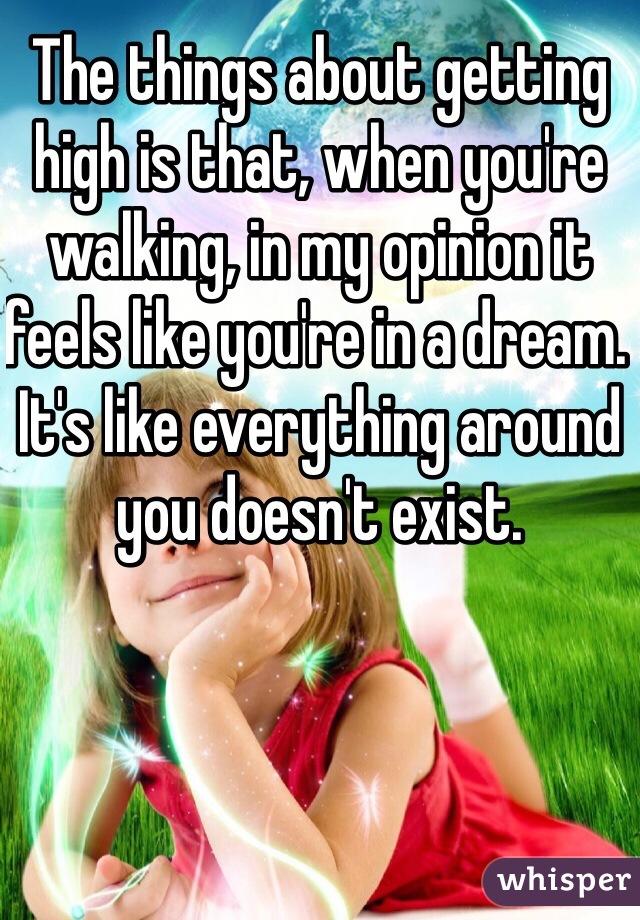 The things about getting high is that, when you're walking, in my opinion it feels like you're in a dream. It's like everything around you doesn't exist. 