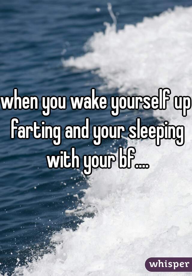 when you wake yourself up farting and your sleeping with your bf....