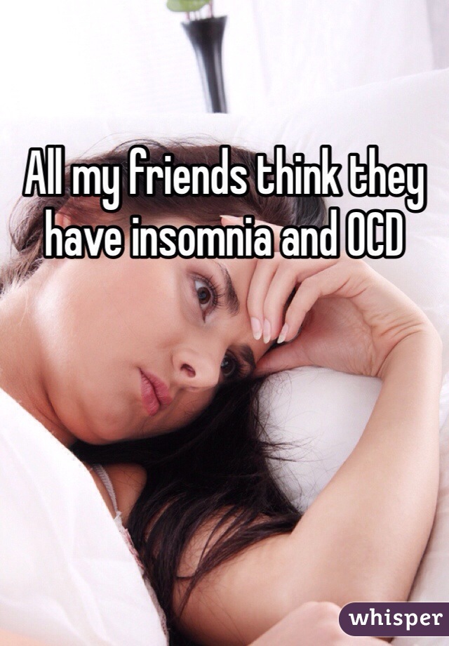 All my friends think they have insomnia and OCD