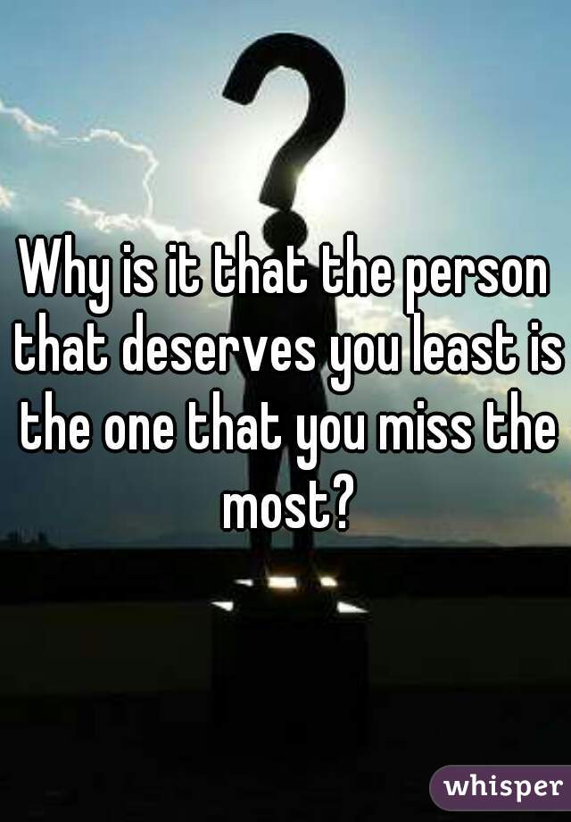 Why is it that the person that deserves you least is the one that you miss the most?