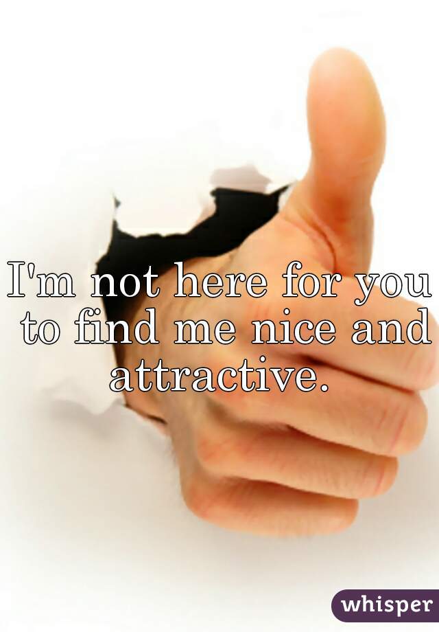 I'm not here for you to find me nice and attractive. 