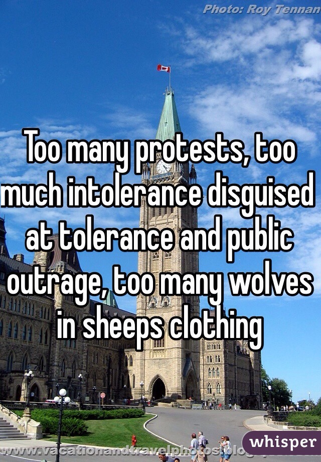 Too many protests, too much intolerance disguised at tolerance and public outrage, too many wolves in sheeps clothing