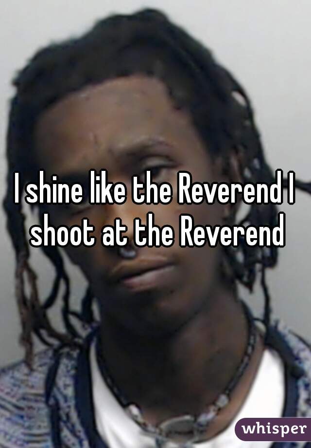 I shine like the Reverend I shoot at the Reverend