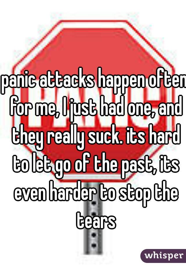 panic attacks happen often for me, I just had one, and they really suck. its hard to let go of the past, its even harder to stop the tears