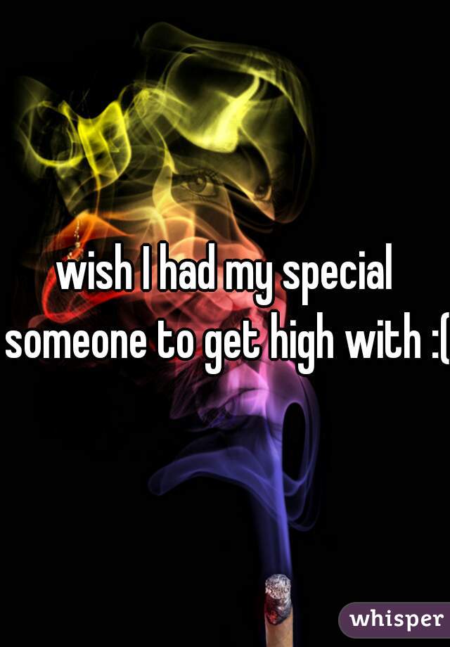 wish I had my special someone to get high with :(