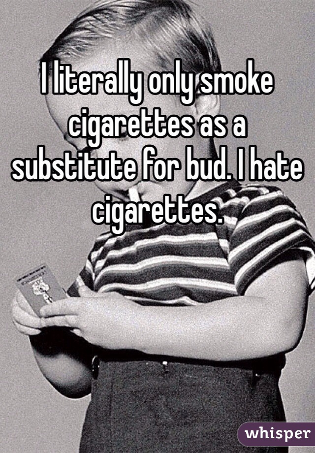 I literally only smoke cigarettes as a substitute for bud. I hate cigarettes. 