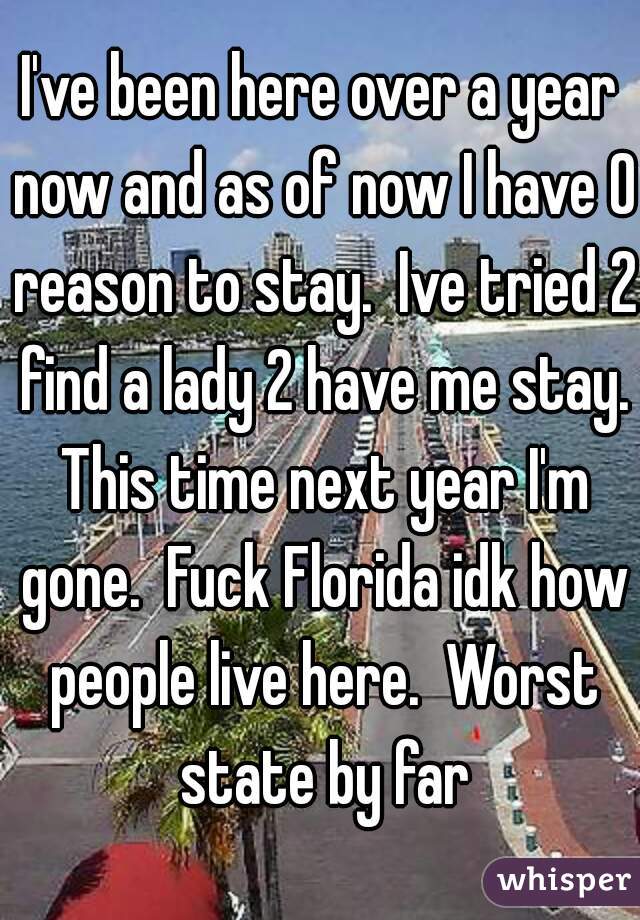 I've been here over a year now and as of now I have 0 reason to stay.  Ive tried 2 find a lady 2 have me stay. This time next year I'm gone.  Fuck Florida idk how people live here.  Worst state by far