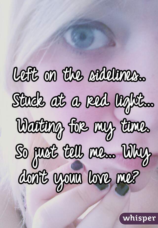 Left on the sidelines.. Stuck at a red light... Waiting for my time. So just tell me... Why don't youu love me? 

 