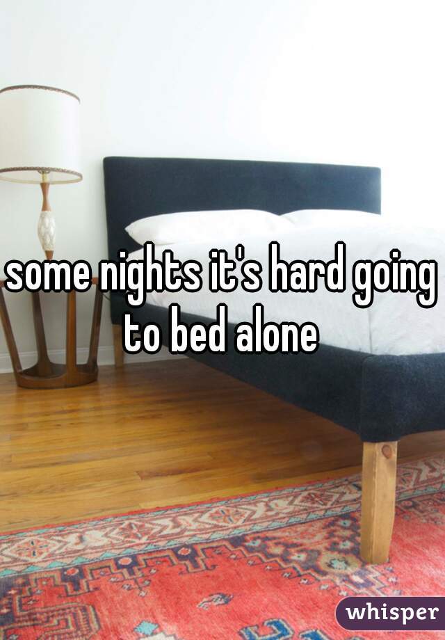 some nights it's hard going to bed alone 