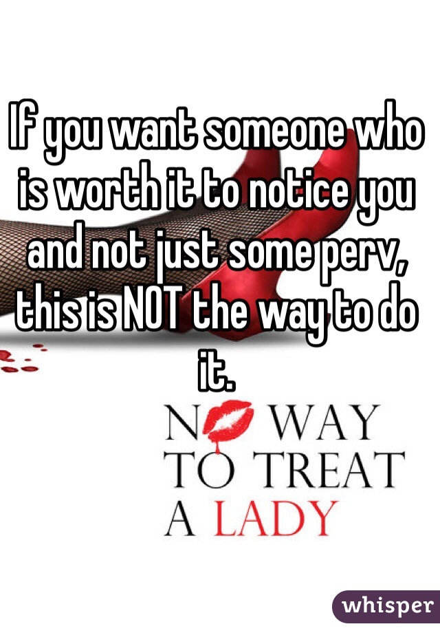 If you want someone who is worth it to notice you and not just some perv, this is NOT the way to do it. 