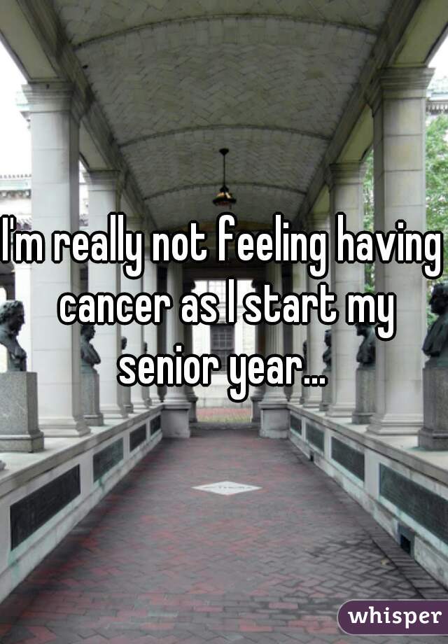 I'm really not feeling having cancer as I start my senior year... 