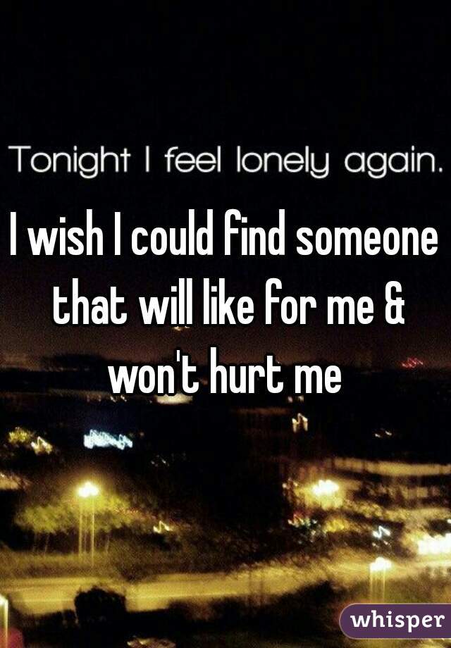 I wish I could find someone that will like for me & won't hurt me 