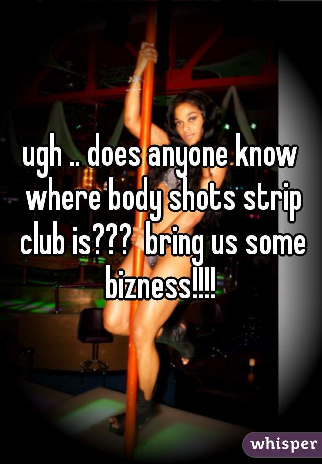 ugh .. does anyone know where body shots strip club is???  bring us some bizness!!!! 