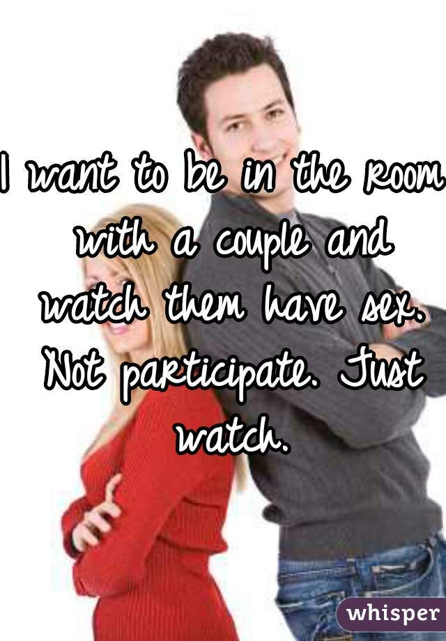 I want to be in the room with a couple and watch them have sex. Not participate. Just watch.