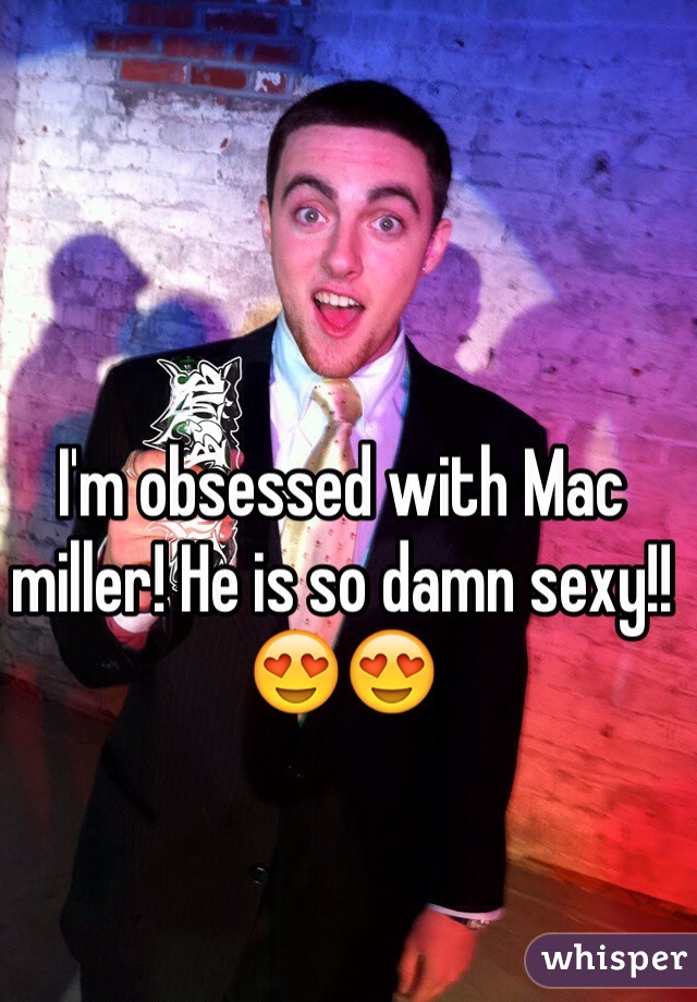 I'm obsessed with Mac miller! He is so damn sexy!!😍😍