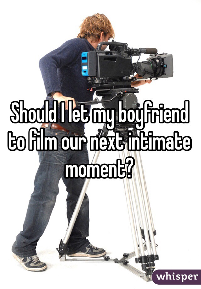 Should I let my boyfriend to film our next intimate moment? 